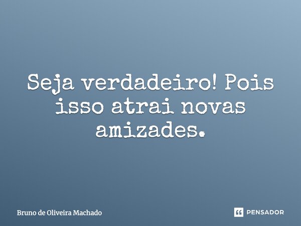 Seja verdadeiro! Pois isso atrai novas amizades.... Frase de Bruno de Oliveira Machado.