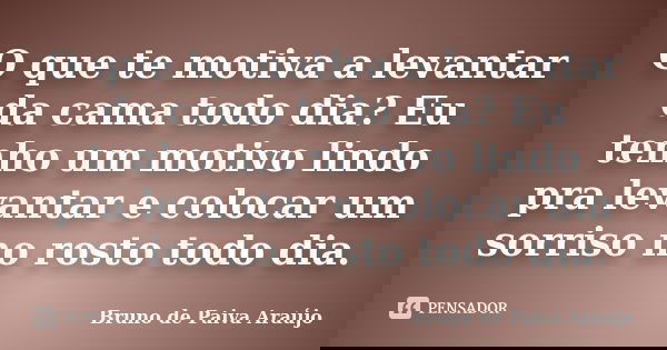 O que te motiva a levantar da cama todo dia? Eu tenho um motivo lindo pra levantar e colocar um sorriso no rosto todo dia.... Frase de Bruno de Paiva Araújo.