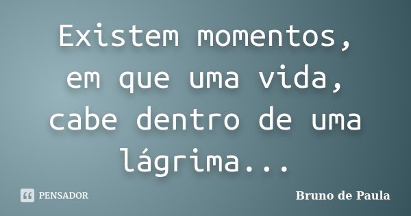 Existem momentos, em que uma vida, cabe dentro de uma lágrima...... Frase de Bruno de Paula.