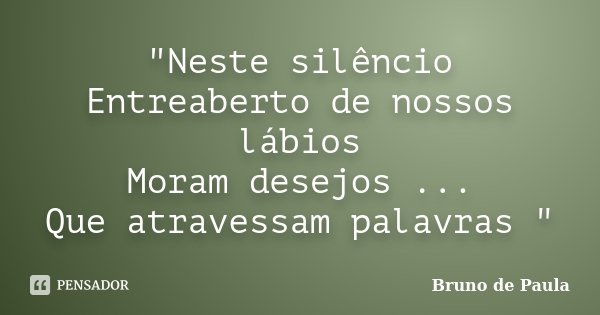 "Neste silêncio Entreaberto de nossos lábios Moram desejos ... Que atravessam palavras "... Frase de Bruno de Paula.