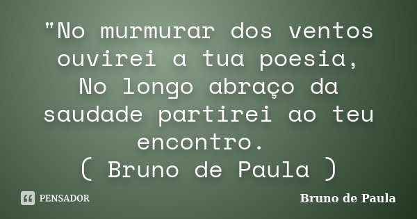 "No murmurar dos ventos ouvirei a tua poesia, No longo abraço da saudade partirei ao teu encontro. ( Bruno de Paula )... Frase de Bruno de Paula.