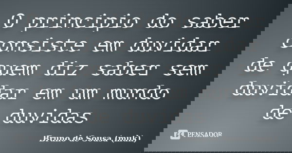 O principio do saber consiste em duvidar de quem diz saber sem duvidar em um mundo de duvidas... Frase de Bruno de Sousa (muk).