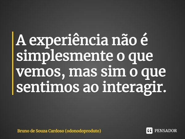 ⁠A experiência não é simplesmente o que vemos, mas sim o que sentimos ao interagir.... Frase de Bruno de Souza Cardoso (odonodoproduto).