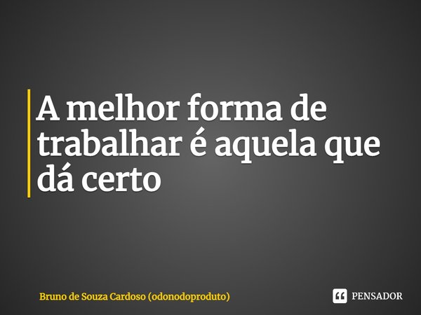 A melhor forma de trabalhar é aquela que dá certo... Frase de Bruno de Souza Cardoso (odonodoproduto).