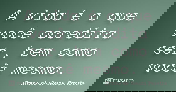 A vida é o que você acredita ser, bem como você mesmo.... Frase de Bruno de Souza Pereira.