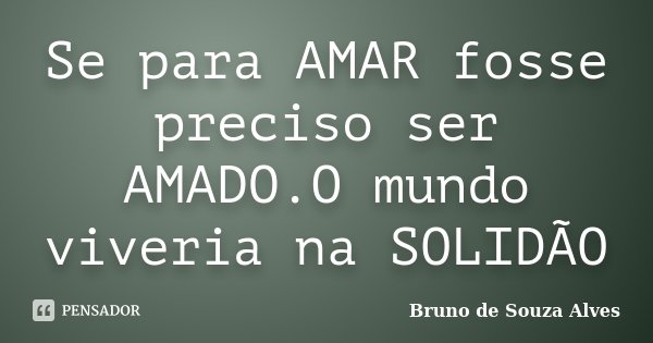 Se para AMAR fosse preciso ser AMADO.O mundo viveria na SOLIDÃO... Frase de Bruno de Souza Alves.