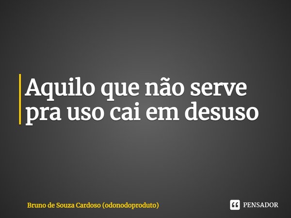 Aquilo que não serve pra uso cai em desuso... Frase de Bruno de Souza Cardoso (odonodoproduto).