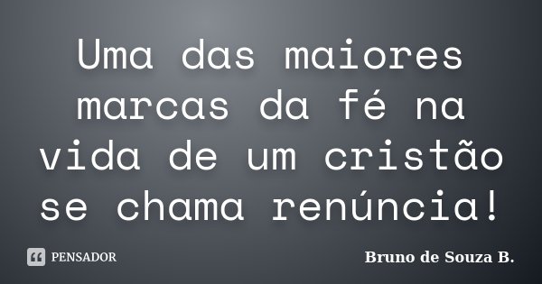 Uma das maiores marcas da fé na vida de um cristão se chama renúncia!... Frase de Bruno de Souza B..