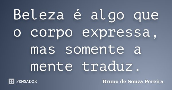 Beleza é algo que o corpo expressa, mas somente a mente traduz.... Frase de Bruno de Souza Pereira.