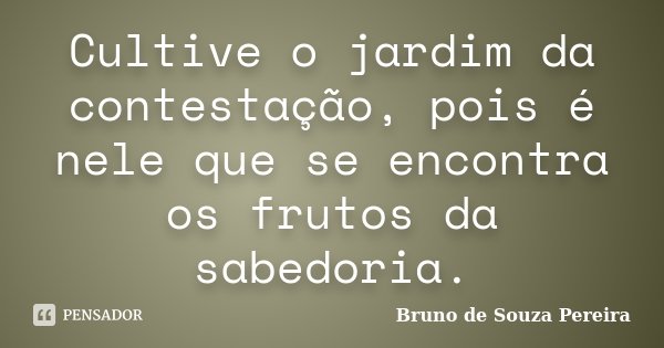 Cultive o jardim da contestação, pois é nele que se encontra os frutos da sabedoria.... Frase de Bruno de Souza Pereira.