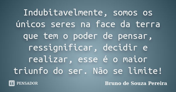 Indubitavelmente, somos os únicos seres na face da terra que tem o poder de pensar, ressignificar, decidir e realizar, esse é o maior triunfo do ser. Não se lim... Frase de Bruno de Souza Pereira.