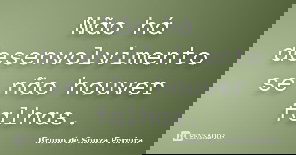Não há desenvolvimento se não houver falhas.... Frase de Bruno de Souza Pereira.