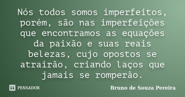 Nós todos somos imperfeitos, porém, são nas imperfeições que encontramos as equações da paixão e suas reais belezas, cujo opostos se atrairão, criando laços que... Frase de Bruno de Souza Pereira.