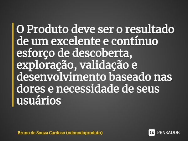 ⁠O Produto deve ser o resultado de um excelente e contínuo esforço de descoberta, exploração, validação e desenvolvimento baseado nas dores e necessidade de seu... Frase de Bruno de Souza Cardoso (odonodoproduto).