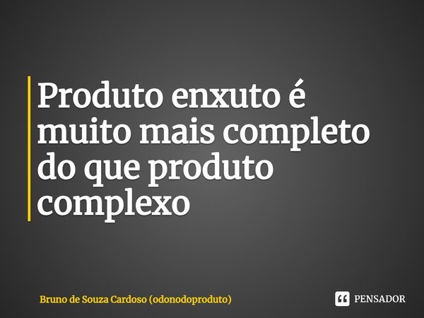 ⁠Produto enxuto é muito mais completo do que produto complexo... Frase de Bruno de Souza Cardoso (odonodoproduto).