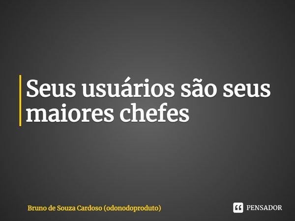 ⁠Seus usuários são seus maiores chefes... Frase de Bruno de Souza Cardoso (odonodoproduto).