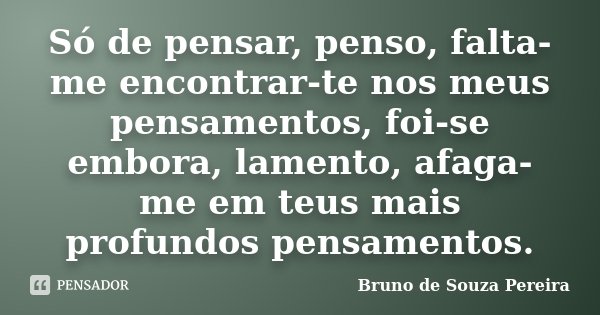 Só de pensar, penso, falta-me encontrar-te nos meus pensamentos, foi-se embora, lamento, afaga-me em teus mais profundos pensamentos.... Frase de Bruno de Souza Pereira.