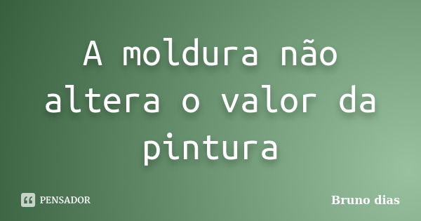 A moldura não altera o valor da pintura... Frase de Bruno Dias.