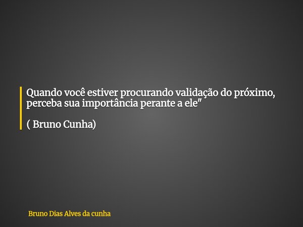 Quando você estiver procurando validação do próximo, perceba sua importância perante a ele" ( Bruno Cunha)... Frase de Bruno Dias Alves da cunha.