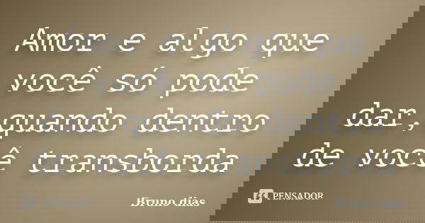 Amor e algo que você só pode dar,quando dentro de você transborda... Frase de Bruno Dias.
