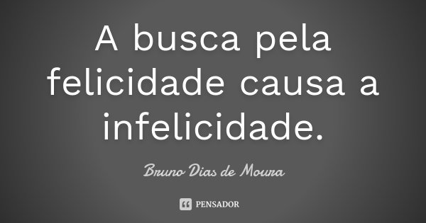 A busca pela felicidade causa a infelicidade.... Frase de Bruno Dias de Moura.