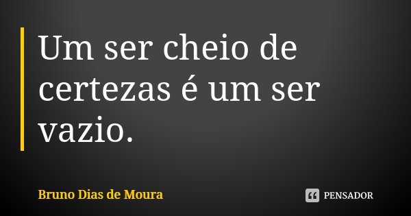 Um ser cheio de certezas é um ser vazio.... Frase de Bruno Dias de Moura.