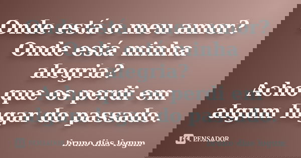 Onde está o meu amor? Onde está minha alegria? Acho que os perdi em algum lugar do passado.... Frase de bruno dias logum.