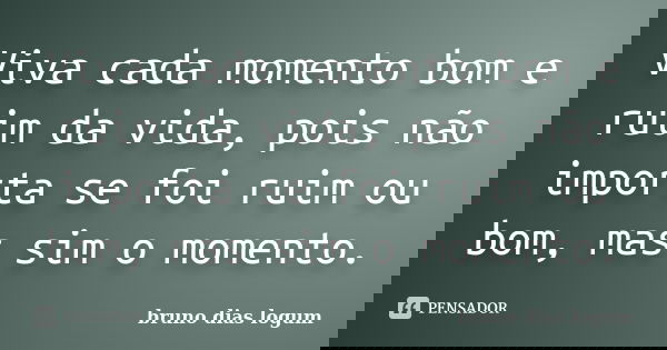 Viva cada momento bom e ruim da vida, pois não importa se foi ruim ou bom, mas sim o momento.... Frase de bruno dias logum.