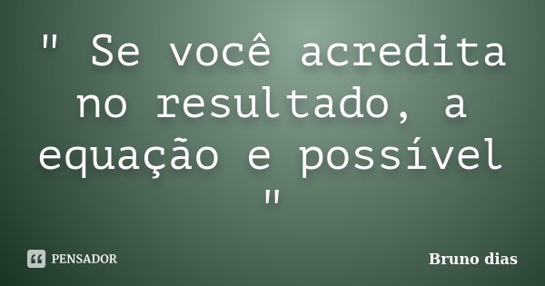 " Se você acredita no resultado, a equação e possível "... Frase de Bruno Dias.