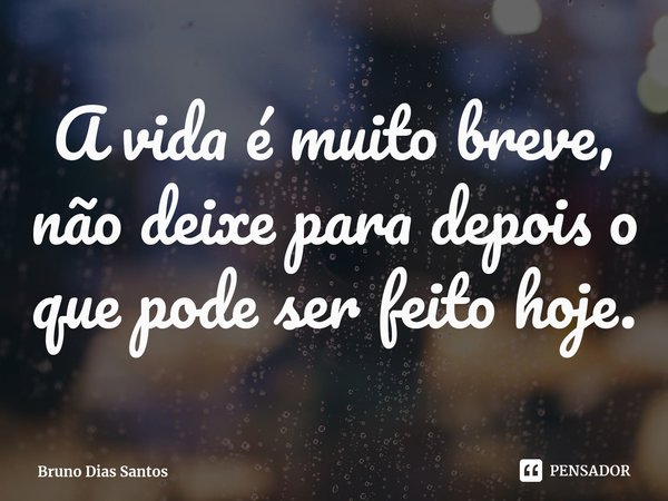 ⁠A vida é muito breve, não deixe para depois o que pode ser feito hoje.... Frase de Bruno Dias Santos.