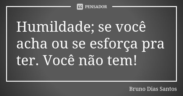 Humildade; se você acha ou se esforça pra ter. Você não tem!... Frase de Bruno Dias Santos.