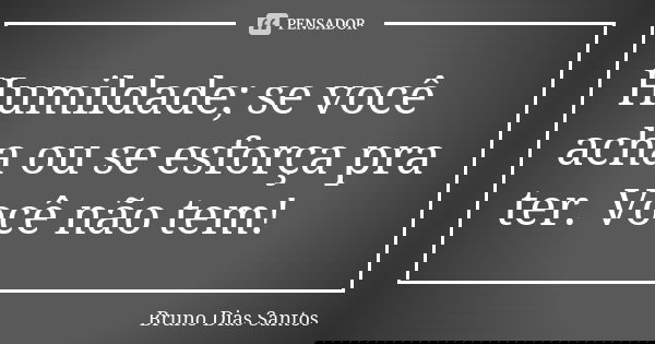 Humildade; se você acha ou se esforça pra ter. Você não tem!... Frase de Bruno Dias Santos.
