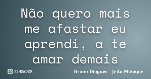 Não quero mais me afastar eu aprendi, a te amar demais... Frase de Bruno Diegues - Jeito Moleque.