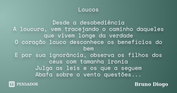 Loucos Desde a desobediência A loucura, vem tracejando o caminho daqueles que vivem longe da verdade O coração louco desconhece os benefícios do bem E por sua i... Frase de Bruno Diogo.