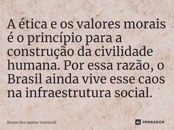 A ética e os valores morais é o princípio para a construção da civilidade humana. Por essa razão, o Brasil ainda vive esse caos na infraestrutura social.... Frase de Bruno dos santos Ventureli.