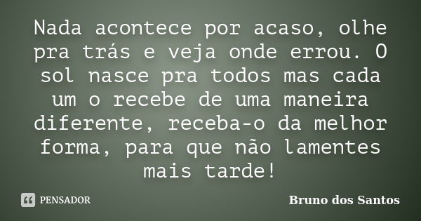 Nada acontece por acaso, olhe pra trás e veja onde errou. O sol nasce pra todos mas cada um o recebe de uma maneira diferente, receba-o da melhor forma, para qu... Frase de Bruno dos Santos.