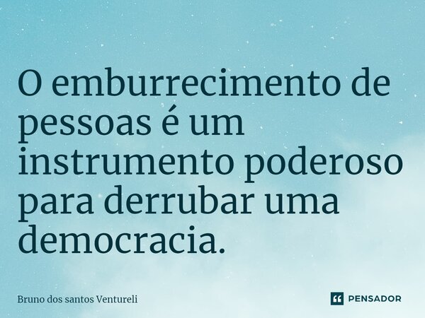 O emburrecimento de pessoas é um instrumento poderoso para derrubar uma democracia. ⁠... Frase de Bruno dos santos Ventureli.