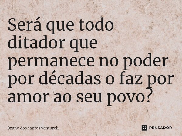 ⁠Será que todo ditador que permanece no poder por décadas o faz por amor ao seu povo?... Frase de Bruno dos santos Ventureli.