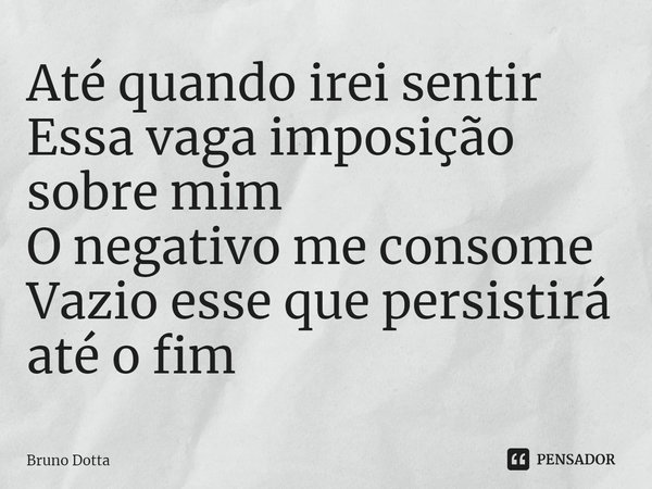 ⁠Até quando irei sentir
Essa vaga imposição sobre mim
O negativo me consome
Vazio esse que persistirá até o fim... Frase de Bruno Dotta.