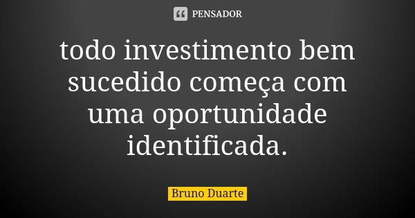 todo investimento bem sucedido começa com uma oportunidade identificada.... Frase de Bruno Duarte.