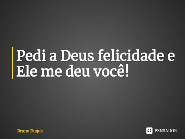 Pedi a Deus felicidade e Ele me deu você!... Frase de Bruno Duque.