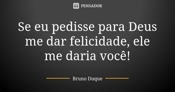 Se eu pedisse para Deus me dar felicidade, ele me daria você!... Frase de Bruno Duque.