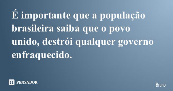 É importante que a população brasileira saiba que o povo unido, destrói qualquer governo enfraquecido.... Frase de Bruno.