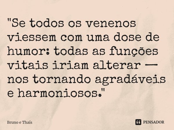 ⁠"Se todos os venenos viessem com uma dose de humor: todas as funções vitais iriam alterar — nos tornando agradáveis e harmoniosos."... Frase de Bruno e Thaís.