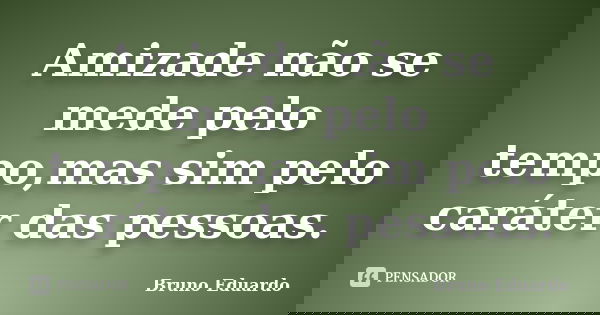 Amizade não se mede pelo tempo,mas sim pelo caráter das pessoas.... Frase de Bruno Eduardo.