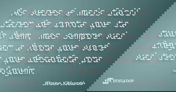 As vezes é mais fácil fazer de conta que ta tudo bem, mas sempre vai chegar a hora que você vai ter que desabafa pra alguém.... Frase de Bruno Eduardo.
