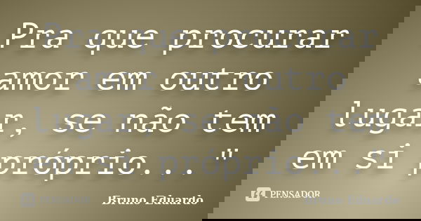 Pra que procurar amor em outro lugar, se não tem em si próprio..."... Frase de Bruno Eduardo.