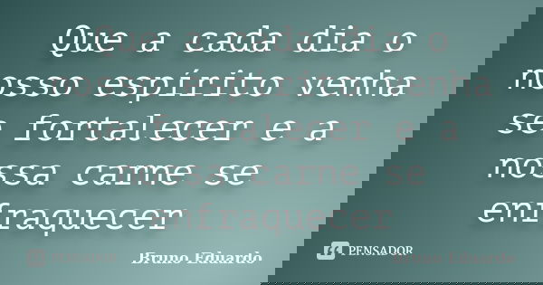 Que a cada dia o nosso espírito venha se fortalecer e a nossa carne se enfraquecer... Frase de Bruno Eduardo.