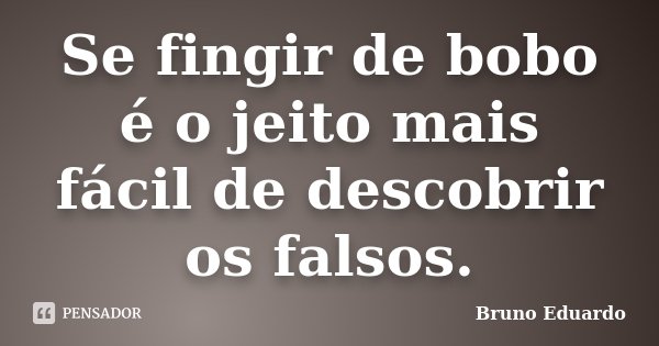 Se fingir de bobo é o jeito mais fácil de descobrir os falsos.... Frase de Bruno Eduardo.