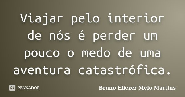 Viajar pelo interior de nós é perder um pouco o medo de uma aventura catastrófica.... Frase de Bruno Eliezer Melo Martins.